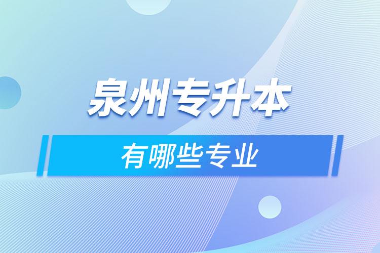 泉州專升本有哪些專業(yè)可以選擇？