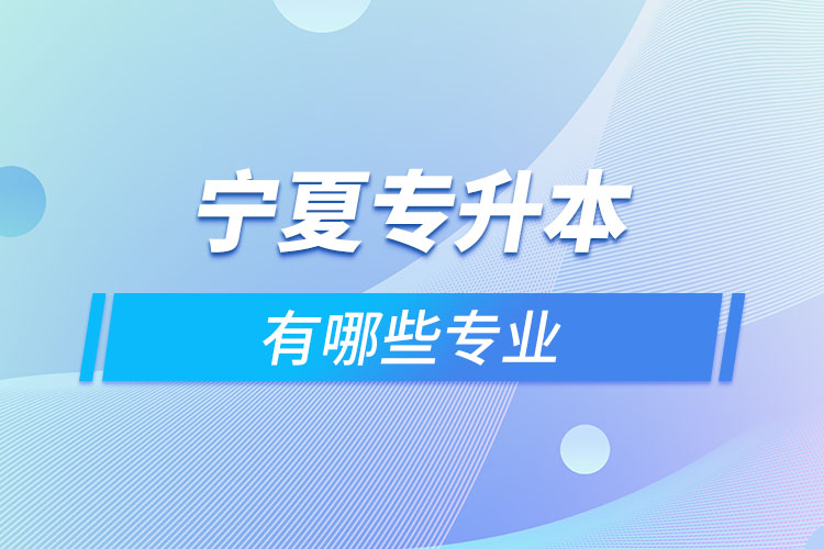寧夏專升本有哪些專業(yè)可以選擇？