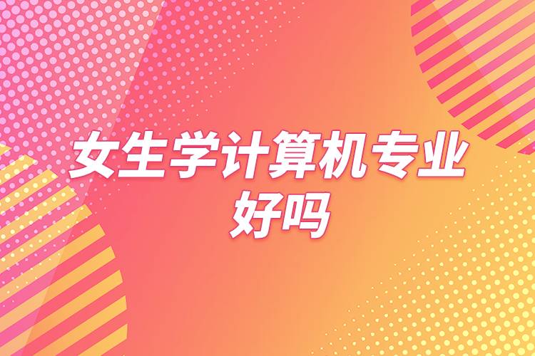 女生學(xué)計(jì)算機(jī)專(zhuān)業(yè)好嗎