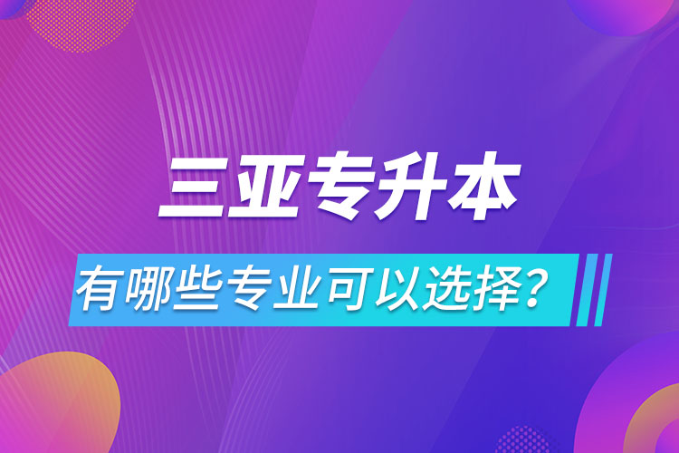 三亞專升本有哪些專業(yè)可以選擇？