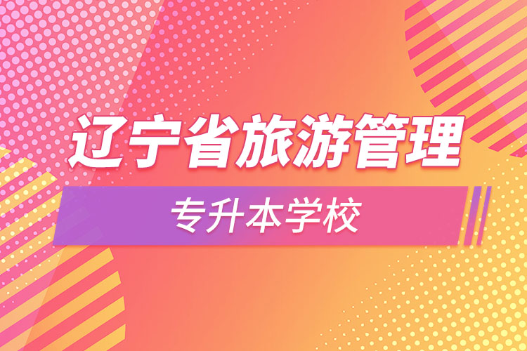 遼寧省旅游管理專(zhuān)升本學(xué)校