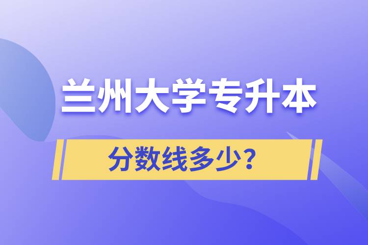 蘭州大學(xué)專升本分?jǐn)?shù)線多少？