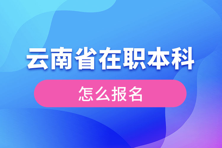 云南省在職本科學(xué)歷提升怎么報(bào)名？