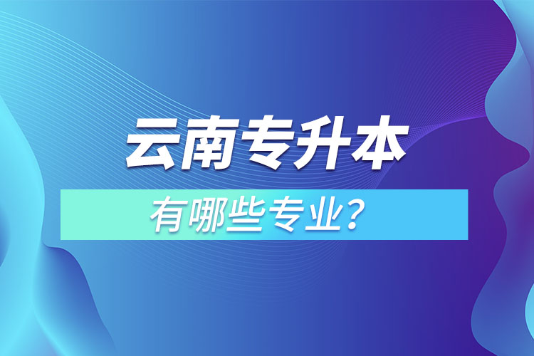 云南專升本有哪些專業(yè)可以選擇？