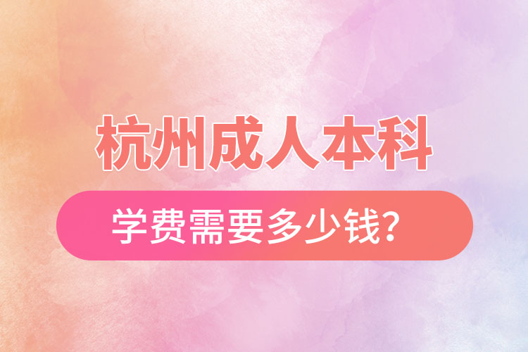 杭州成人本科學(xué)費(fèi)需要多少錢(qián)？