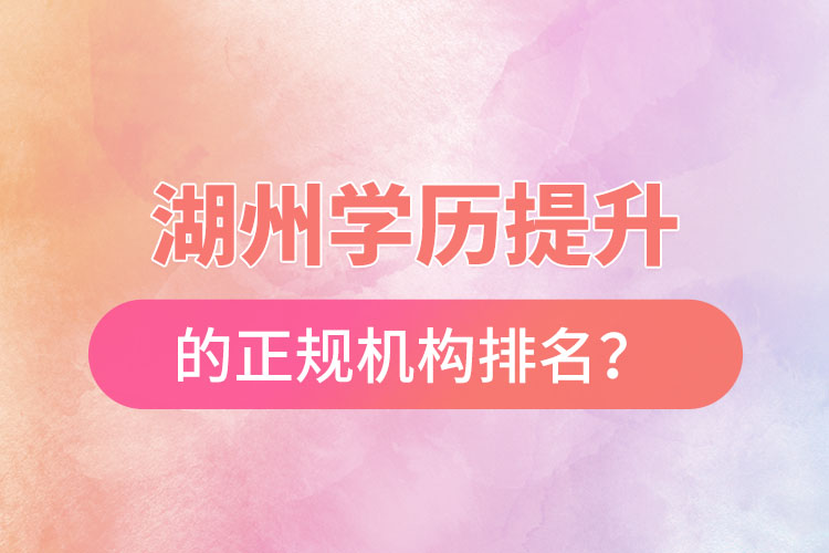 湖州學(xué)歷提升的正規(guī)機構(gòu)排名？