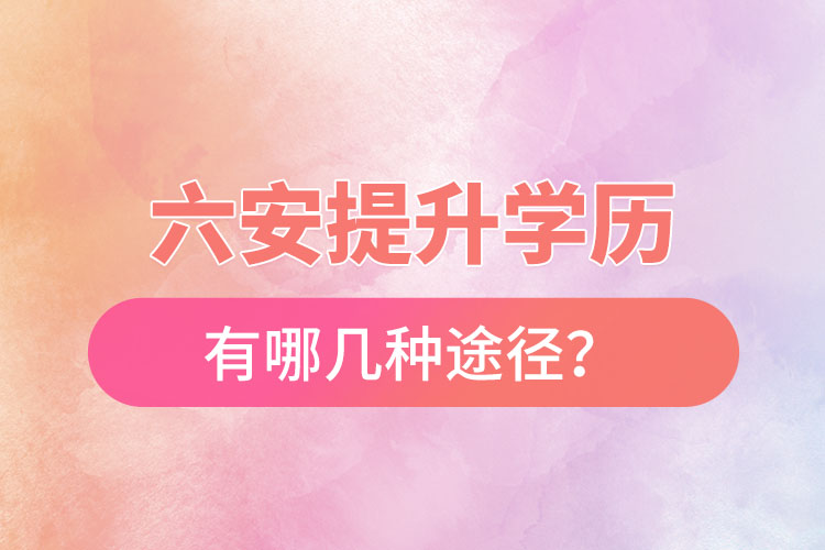 六安提升學(xué)歷有哪幾種途徑？