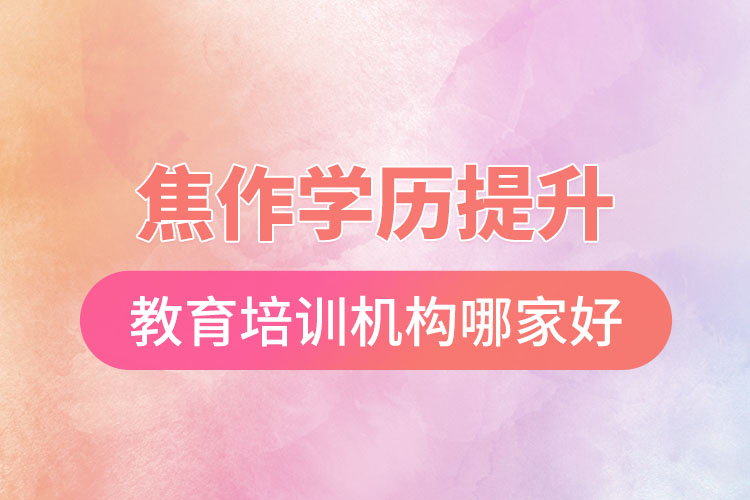 焦作學歷提升選擇哪家培訓機構(gòu)比較好？