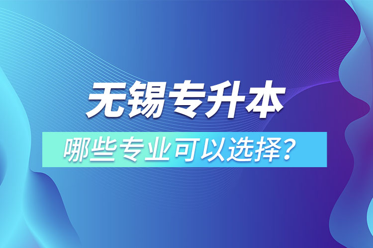 無錫專升本有哪些專業(yè)可以選擇？