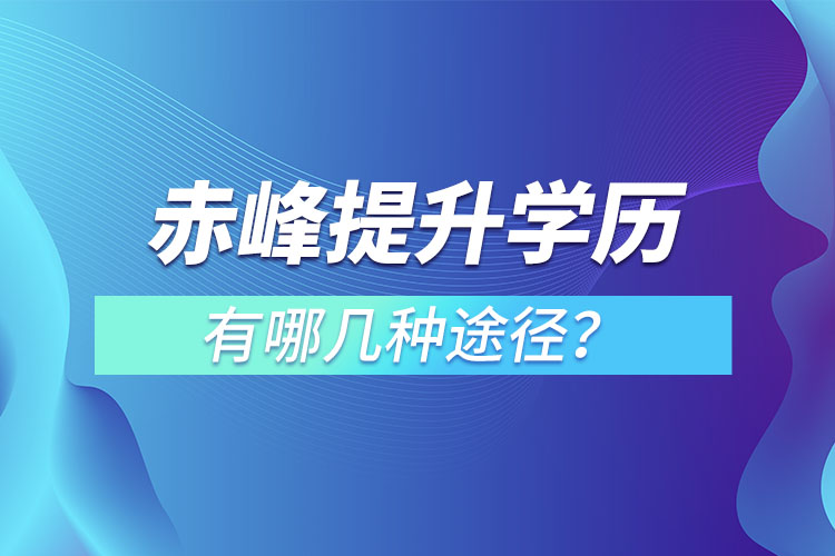 赤峰提升學(xué)歷有哪幾種途徑？