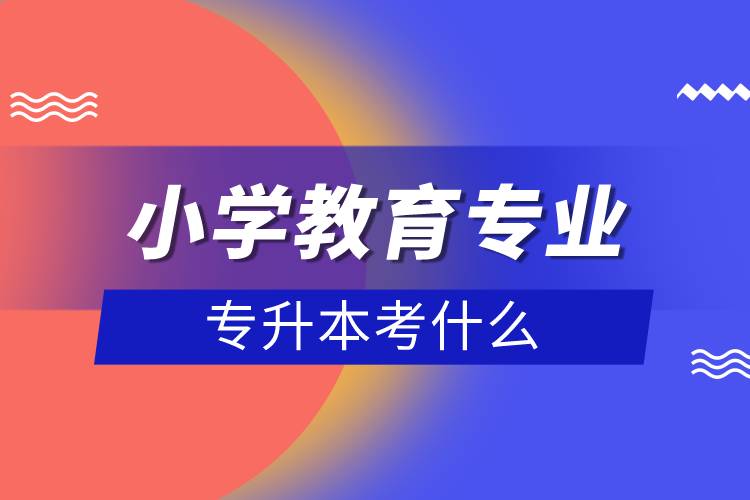 小學教育專業(yè)專升本考什么