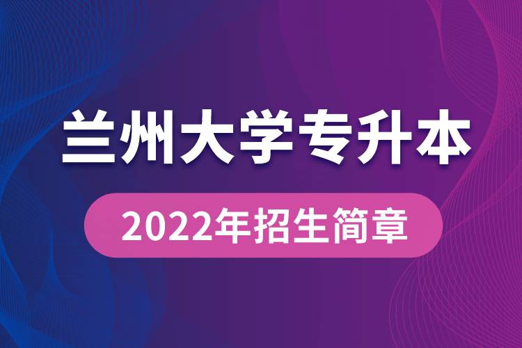 蘭州大學(xué)專升本2022年招生簡(jiǎn)章最新規(guī)定是怎么要求的？