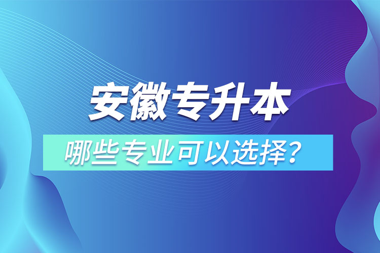 安徽專升本有哪些專業(yè)可以選擇？