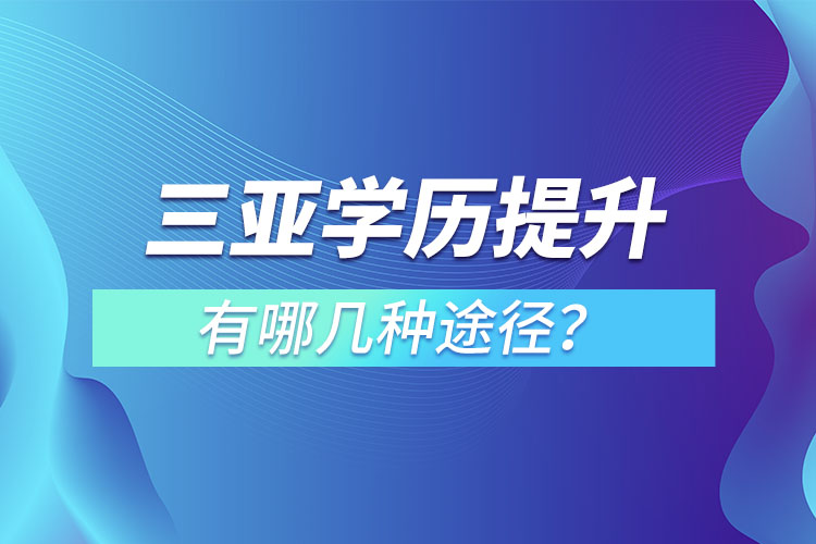 三亞提升學(xué)歷有哪幾種途徑？哪種方式適合你呢？