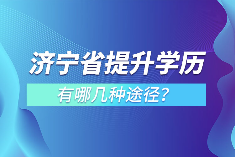 濟寧省提升學(xué)歷有哪幾種途徑？