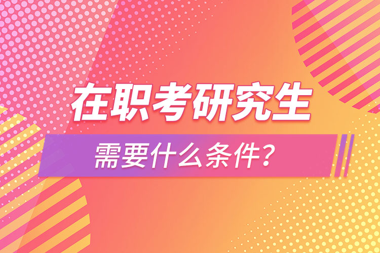 在職考研究生需要什么條件？