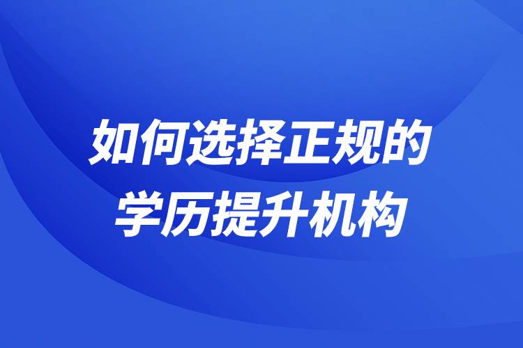 如何選擇正規(guī)的學(xué)歷提升機構(gòu)