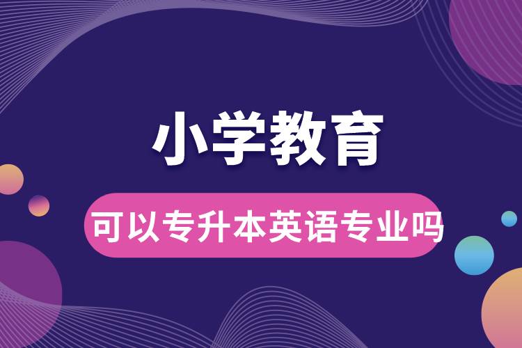 小學(xué)教育可以專升本英語專業(yè)嗎