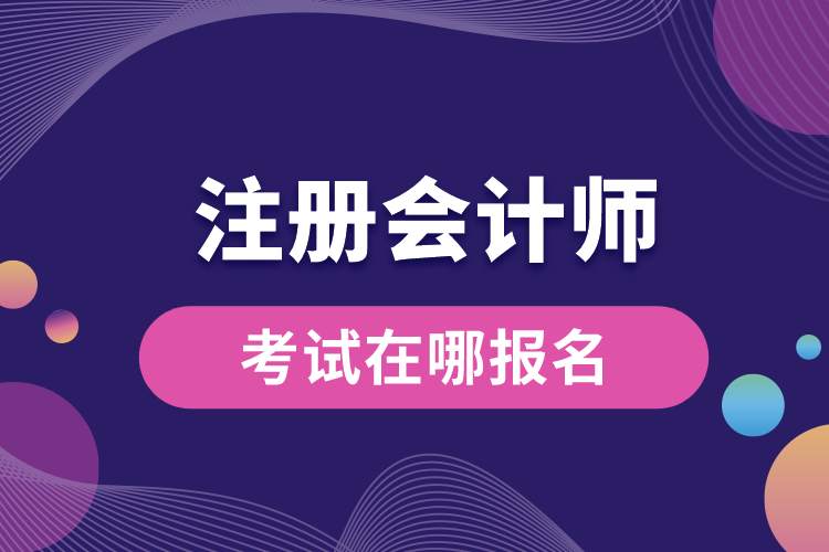 注冊會計(jì)師考試在哪報名.jpg