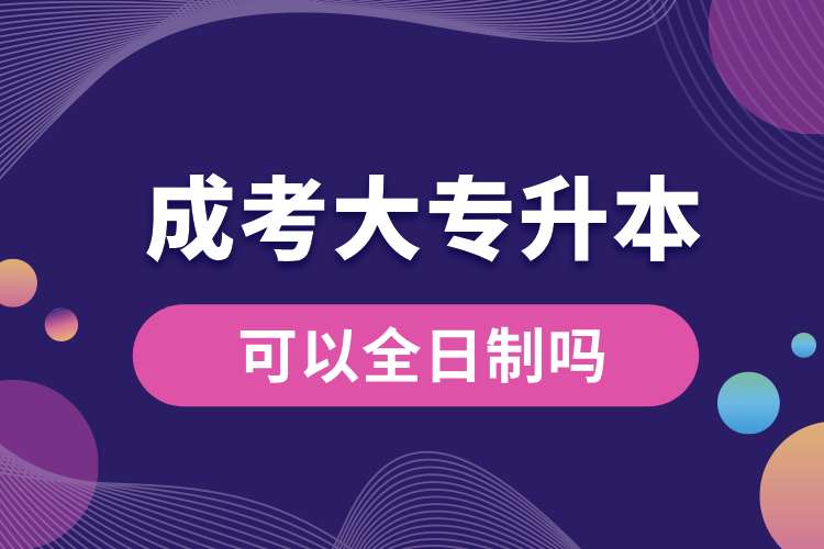 成考大專(zhuān)升本可以全日制嗎.jpg