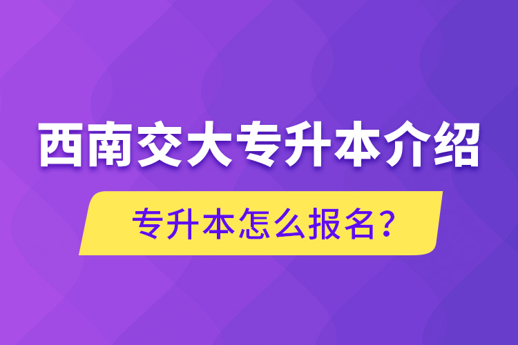 西南交大專升本介紹，專升本怎么報名？