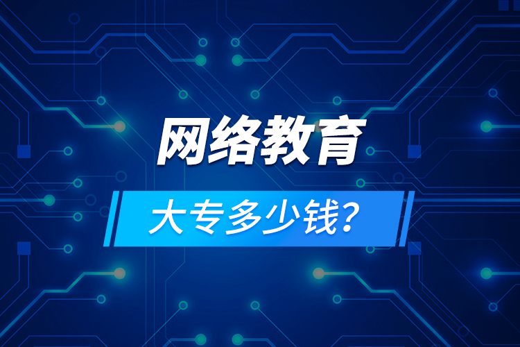 網(wǎng)絡(luò)教育大專(zhuān)多少錢(qián)？