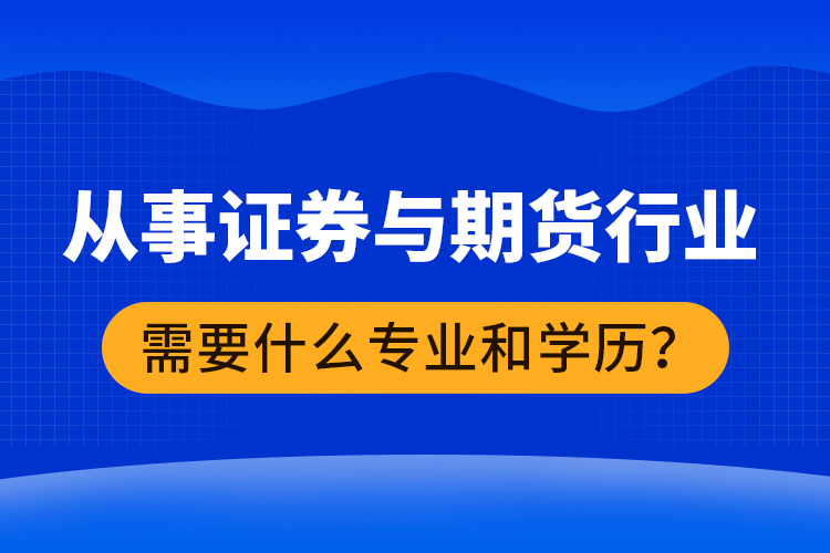 從事證券與期貨行業(yè)需要什么專業(yè)和學(xué)歷？