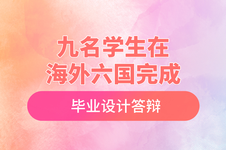 九名學(xué)生在海外六國(guó)完成畢業(yè)設(shè)計(jì)答辯