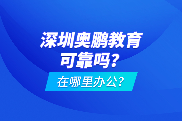 深圳奧鵬教育可靠嗎？在哪里辦公？