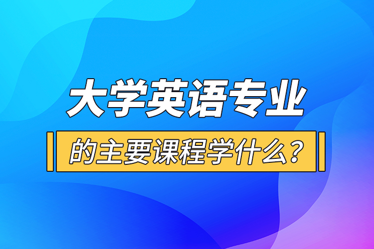 大學(xué)英語專業(yè)的主要課程學(xué)什么？