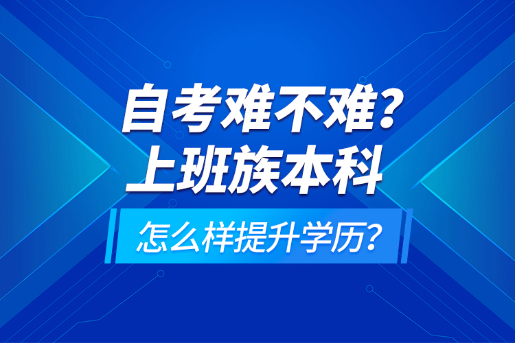 自考難不難？上班族本科怎么樣提升學歷？