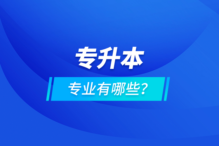 專升本專業(yè)有哪些？