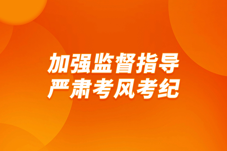 加強監(jiān)督指導(dǎo) 嚴肅考風(fēng)考紀