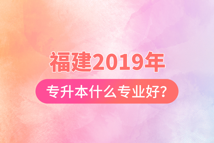 福建2019年專升本什么專業(yè)好？