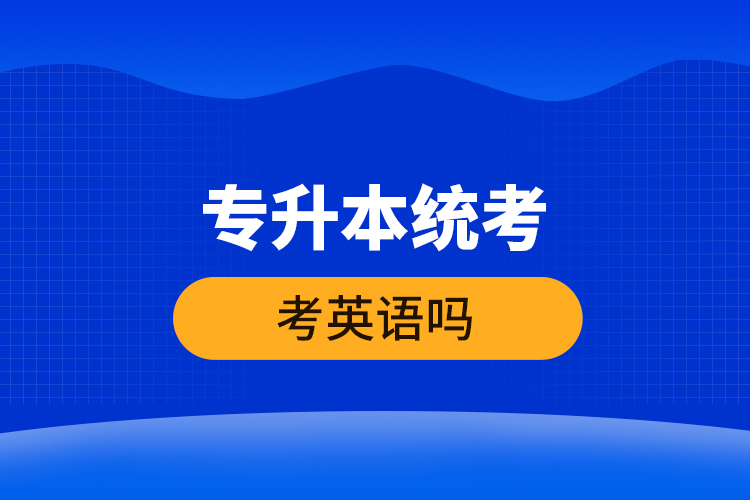 專升本統(tǒng)考考英語(yǔ)嗎