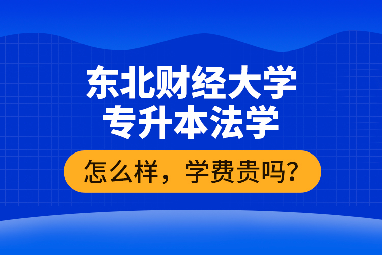 東北財經大學專升本法學怎么樣，學費貴嗎？