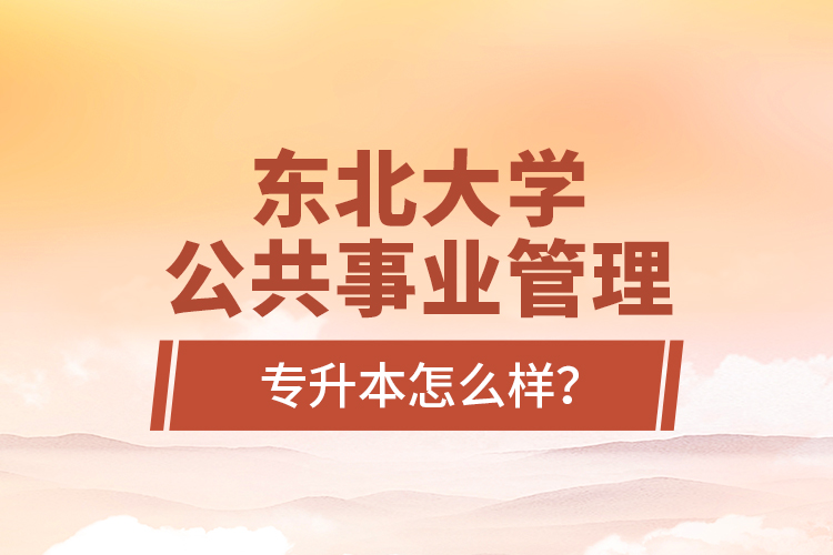 東北大學(xué)公共事業(yè)管理專升本怎么樣？