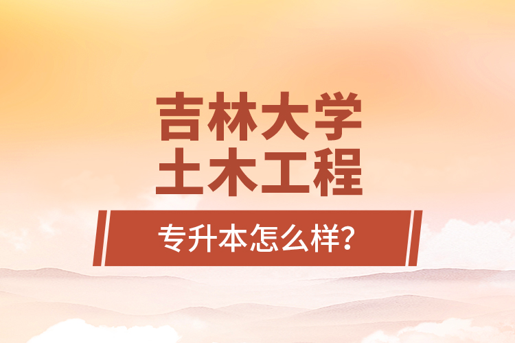 吉林大學(xué)土木工程專升本怎么樣？
