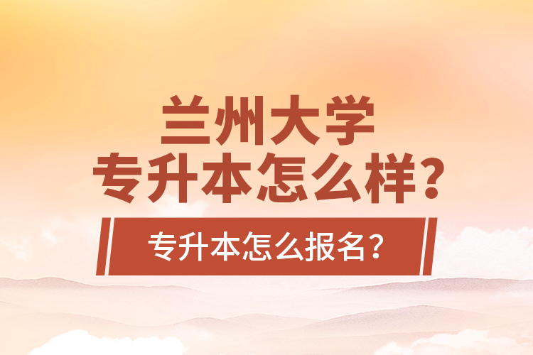 蘭州大學專升本怎么樣？專升本怎么報名？