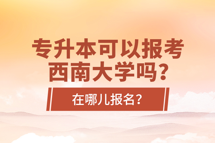 專升本可以報(bào)考西南大學(xué)嗎？在哪兒報(bào)名？