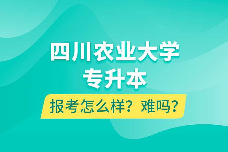 四川農(nóng)業(yè)大學(xué)專升本報考怎么樣？難嗎？
