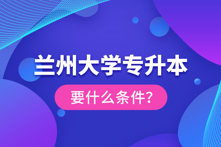 蘭州大學(xué)專升本要什么條件？