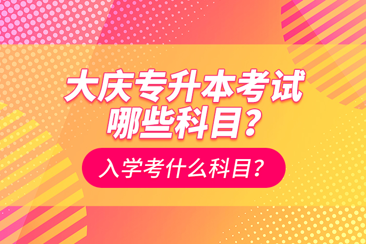 大慶專升本考試哪些科目？入學(xué)考什么科目？
