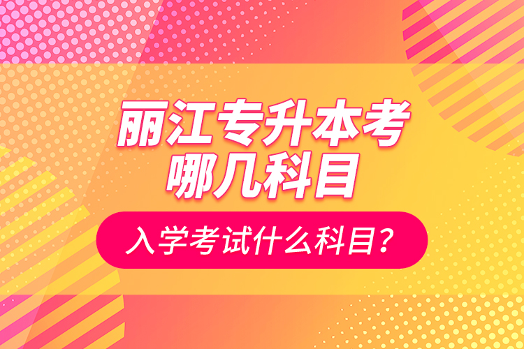 麗江專升本考哪幾科目？入學(xué)考試什么科目？