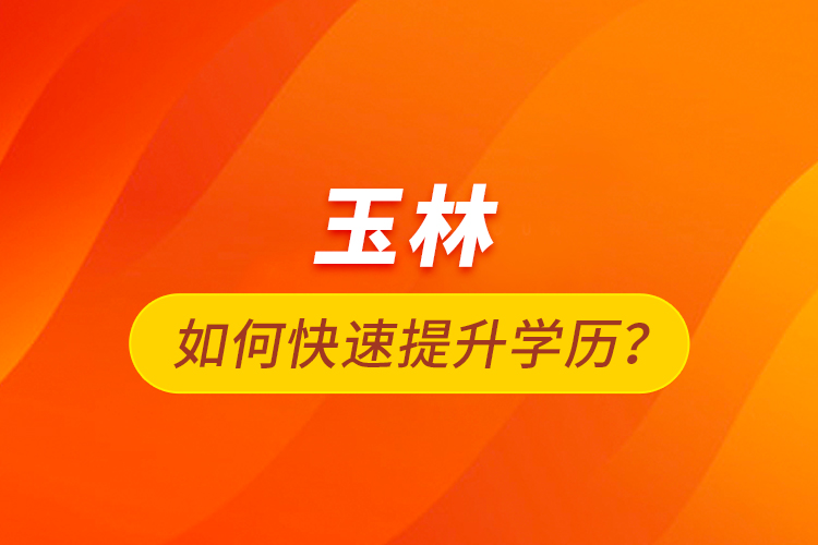 玉林如何快速提升學(xué)歷？