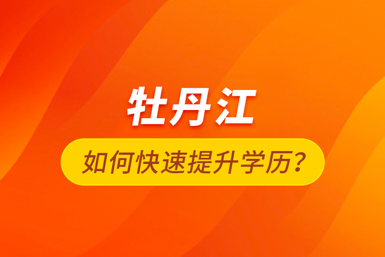 牡丹江如何快速提升學(xué)歷？