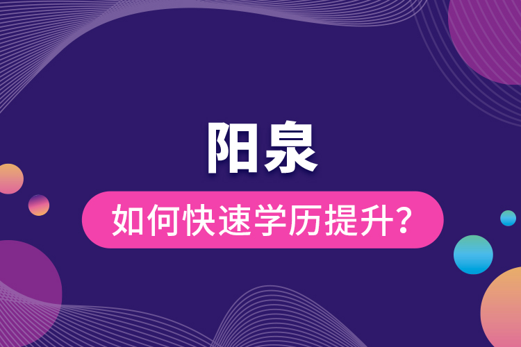 陽泉如何快速提升學(xué)歷？