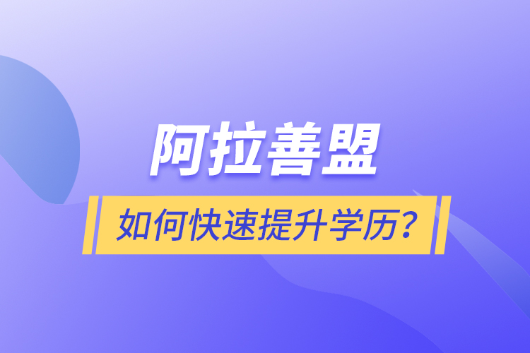 阿拉善盟如何快速提升學(xué)歷？