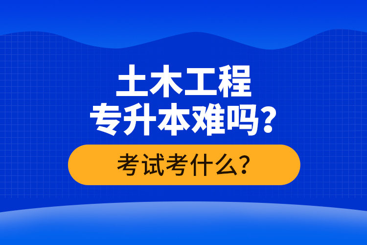 土木工程專升本難嗎？考試考什么？