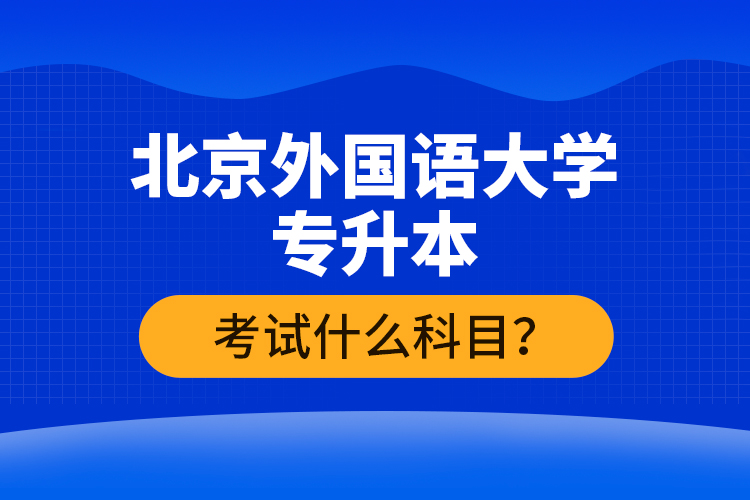 北京外國語大學(xué)專升本考試什么科目？